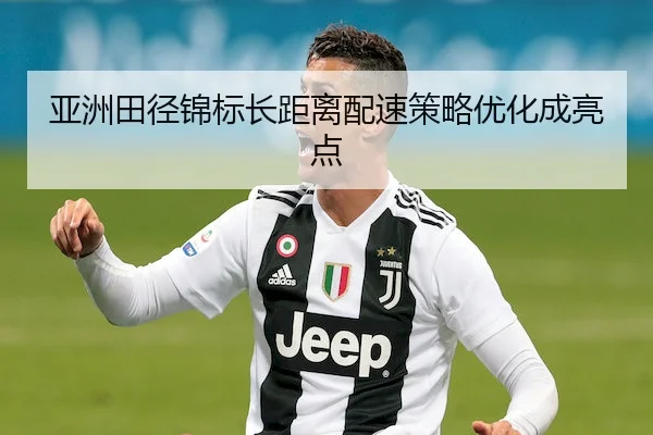 亚洲田径锦标长距离配速策略优化成亮点